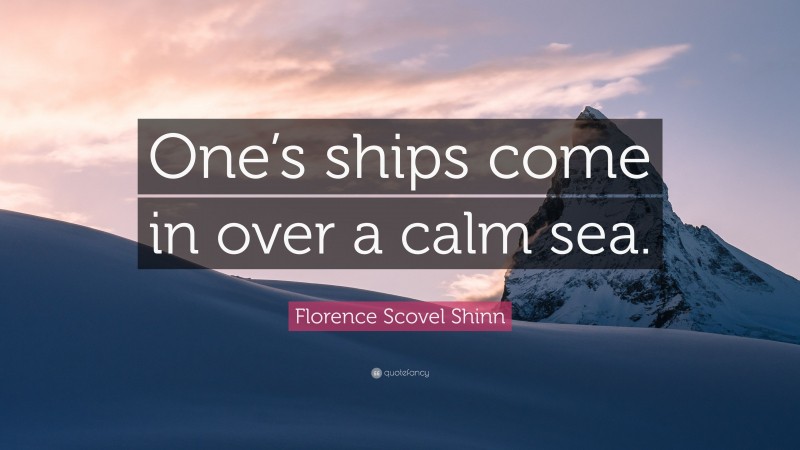 Florence Scovel Shinn Quote: “One’s ships come in over a calm sea.”