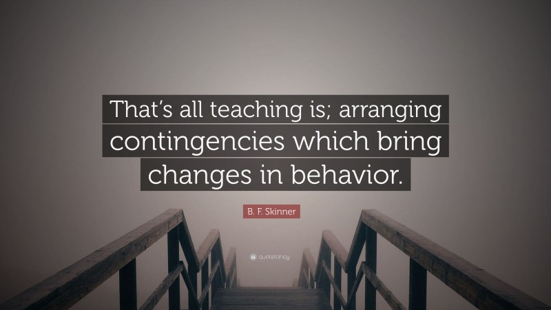 B. F. Skinner Quote: “That’s all teaching is; arranging contingencies which bring changes in behavior.”