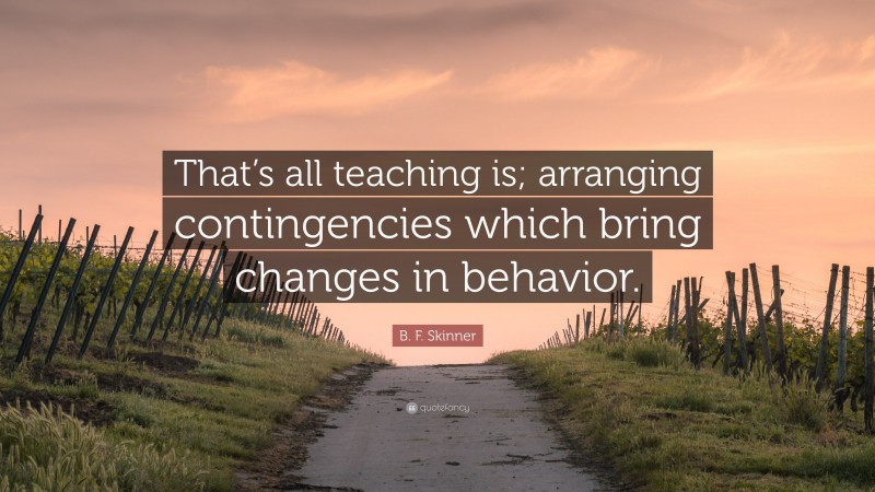 B. F. Skinner Quote: “That’s all teaching is; arranging contingencies which bring changes in behavior.”