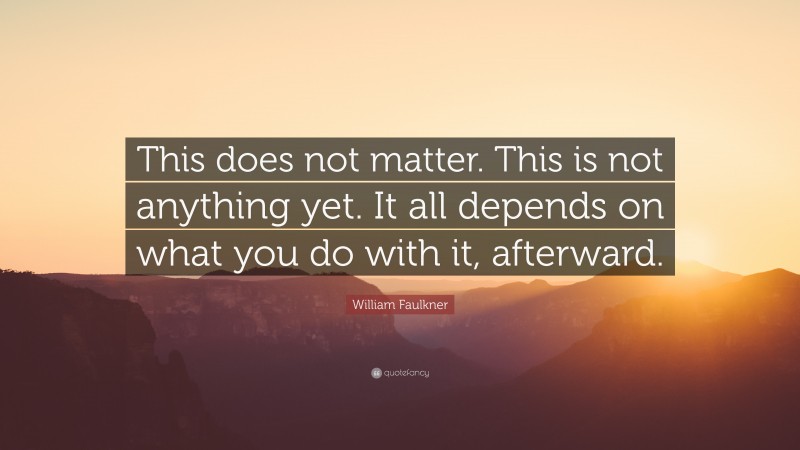 William Faulkner Quote: “This does not matter. This is not anything yet. It all depends on what you do with it, afterward.”
