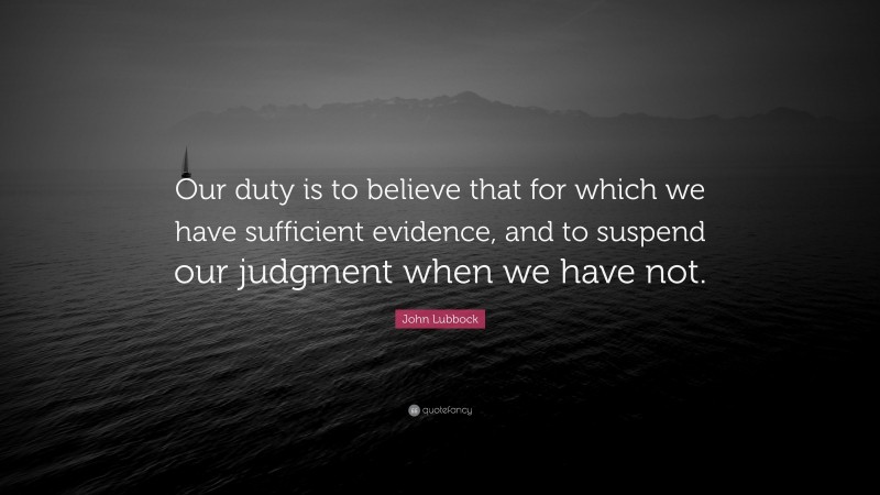 John Lubbock Quote: “Our duty is to believe that for which we have sufficient evidence, and to suspend our judgment when we have not.”