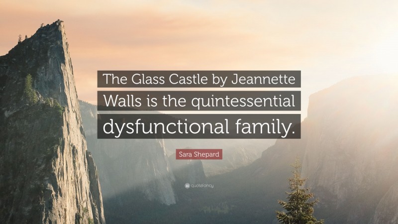 Sara Shepard Quote: “The Glass Castle by Jeannette Walls is the quintessential dysfunctional family.”