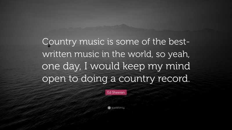 Ed Sheeran Quote: “Country music is some of the best-written music in the world, so yeah, one day, I would keep my mind open to doing a country record.”