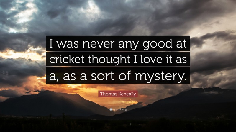 Thomas Keneally Quote: “I was never any good at cricket thought I love it as a, as a sort of mystery.”