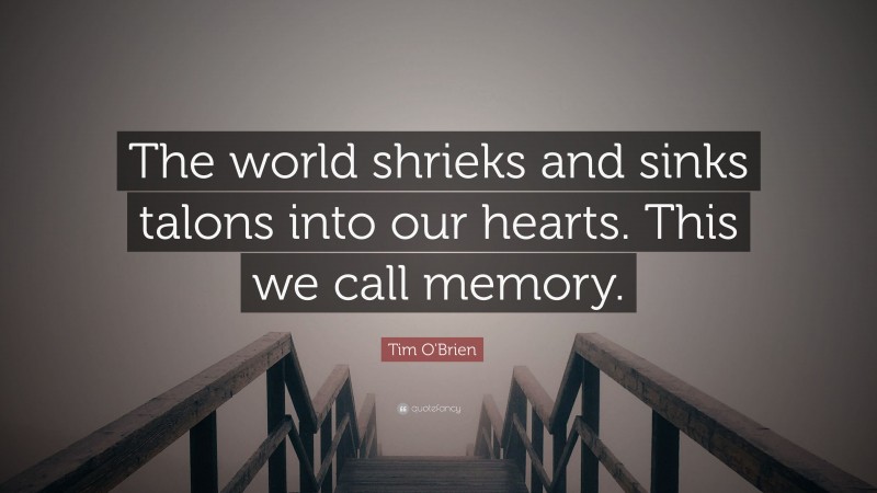 Tim O'Brien Quote: “The world shrieks and sinks talons into our hearts. This we call memory.”