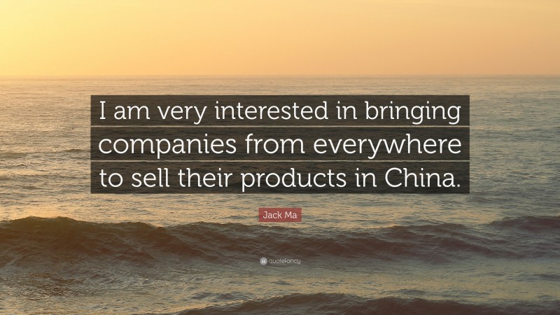 Jack Ma Quote: “I am very interested in bringing companies from everywhere to sell their products in China.”