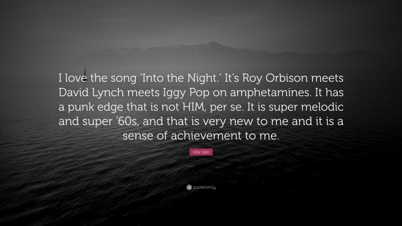 Ville Valo Quote: “I love the song ‘Into the Night.’ It’s Roy Orbison meets David Lynch meets Iggy Pop on amphetamines. It has a punk edge that is not HIM, per se. It is super melodic and super ’60s, and that is very new to me and it is a sense of achievement to me.”