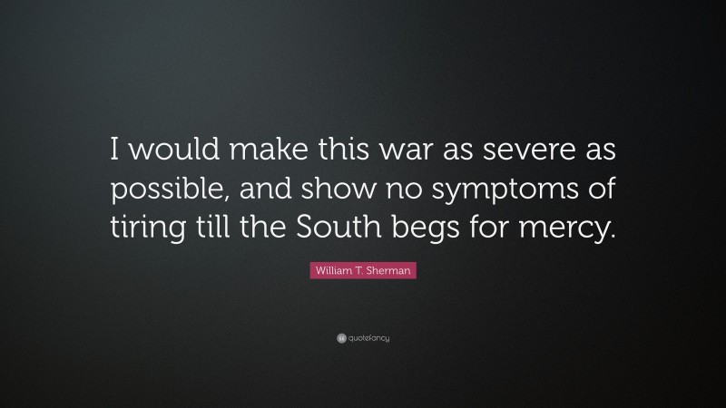 William T. Sherman Quote: “I would make this war as severe as possible, and show no symptoms of tiring till the South begs for mercy.”