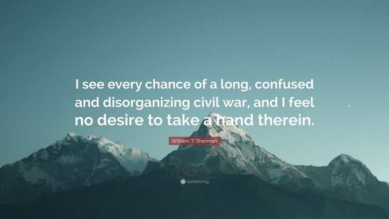 William T. Sherman Quote: “I see every chance of a long, confused and disorganizing civil war, and I feel no desire to take a hand therein.”