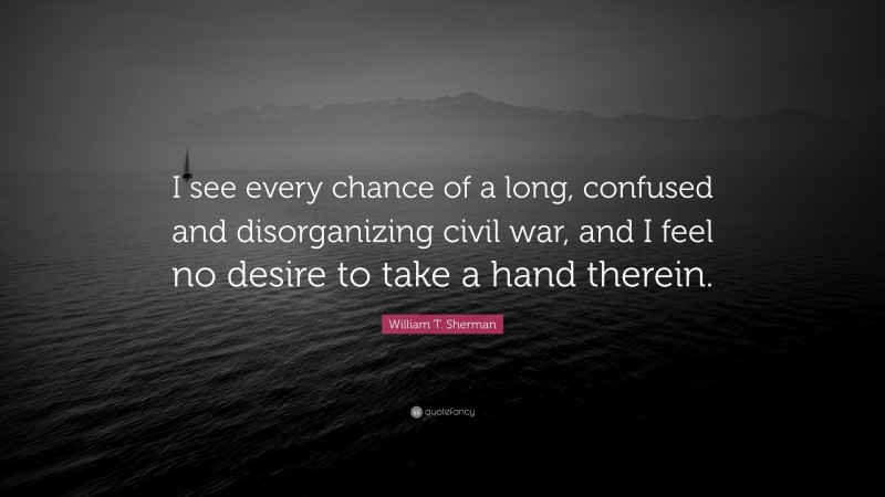 William T. Sherman Quote: “I see every chance of a long, confused and disorganizing civil war, and I feel no desire to take a hand therein.”