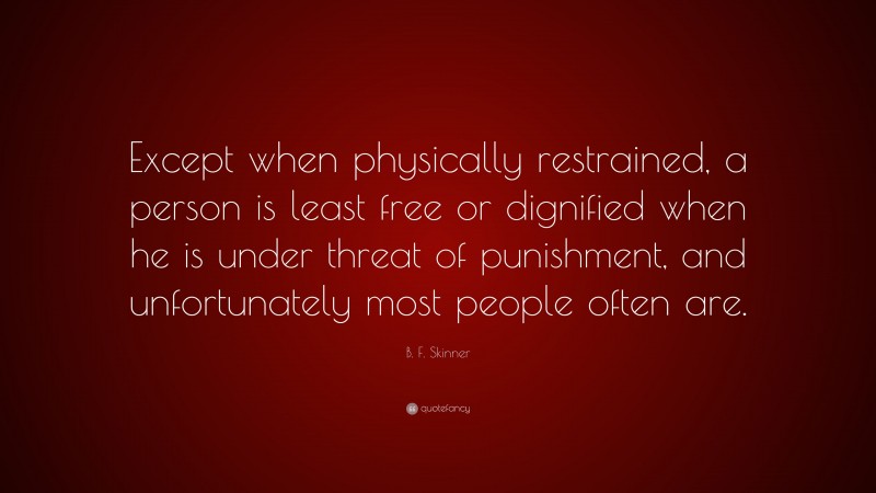 B. F. Skinner Quote: “Except when physically restrained, a person is least free or dignified when he is under threat of punishment, and unfortunately most people often are.”