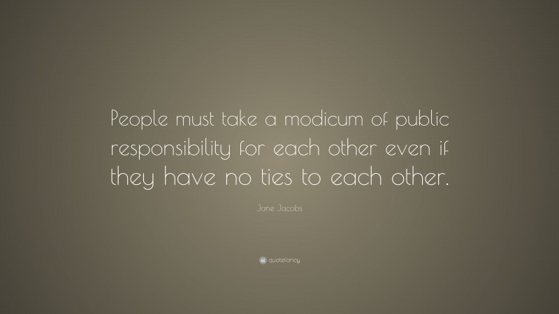 Jane Jacobs Quote: “People must take a modicum of public responsibility for each other even if they have no ties to each other.”