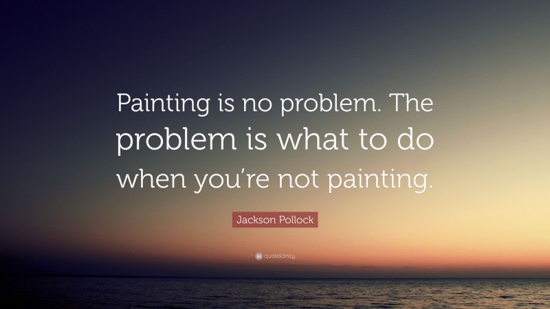 Jackson Pollock Quote: “Painting is no problem. The problem is what to do when you’re not painting.”