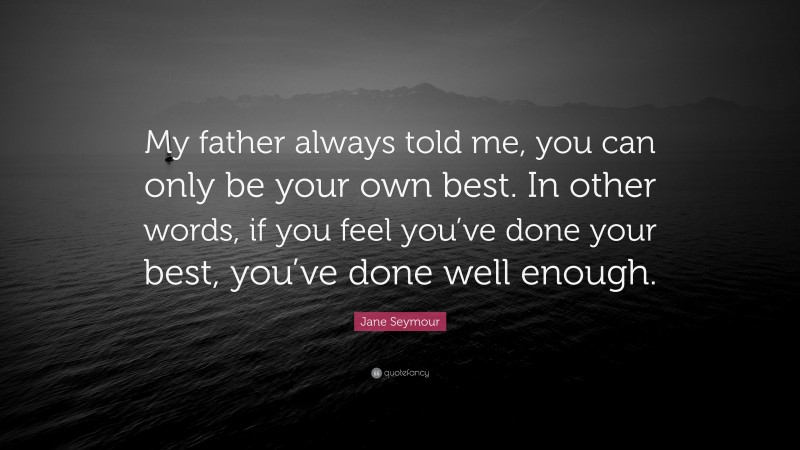 Jane Seymour Quote: “My father always told me, you can only be your own best. In other words, if you feel you’ve done your best, you’ve done well enough.”