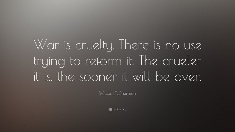 William T. Sherman Quote: “War is cruelty. There is no use trying to reform it. The crueler it is, the sooner it will be over.”