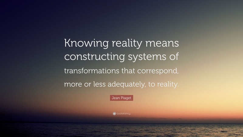 Jean Piaget Quote: “Knowing reality means constructing systems of transformations that correspond, more or less adequately, to reality.”