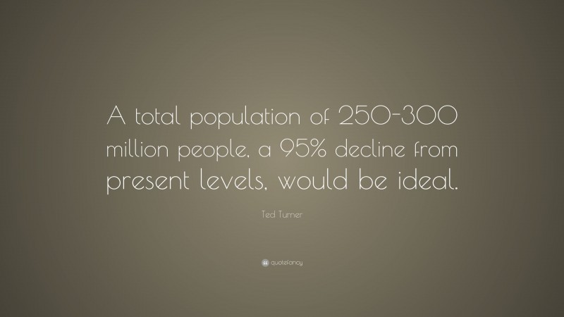 Ted Turner Quote: “A total population of 250-300 million people, a 95% decline from present levels, would be ideal.”
