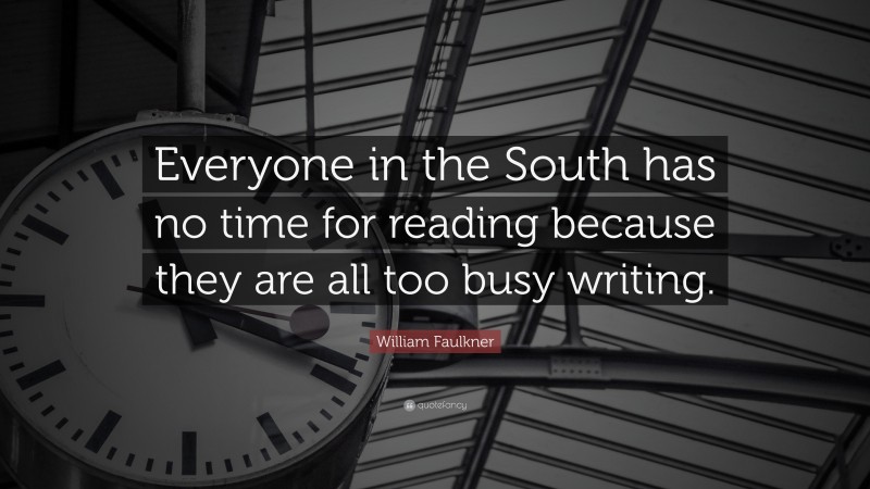 William Faulkner Quote: “Everyone in the South has no time for reading because they are all too busy writing.”