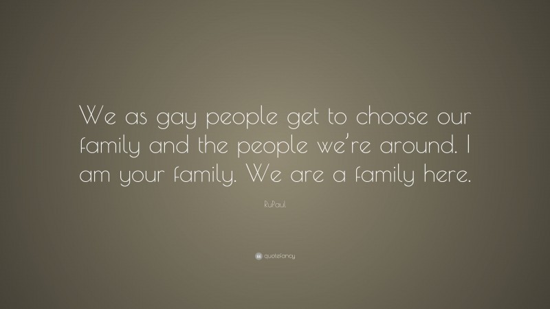 RuPaul Quote: “We as gay people get to choose our family and the people we’re around. I am your family. We are a family here.”