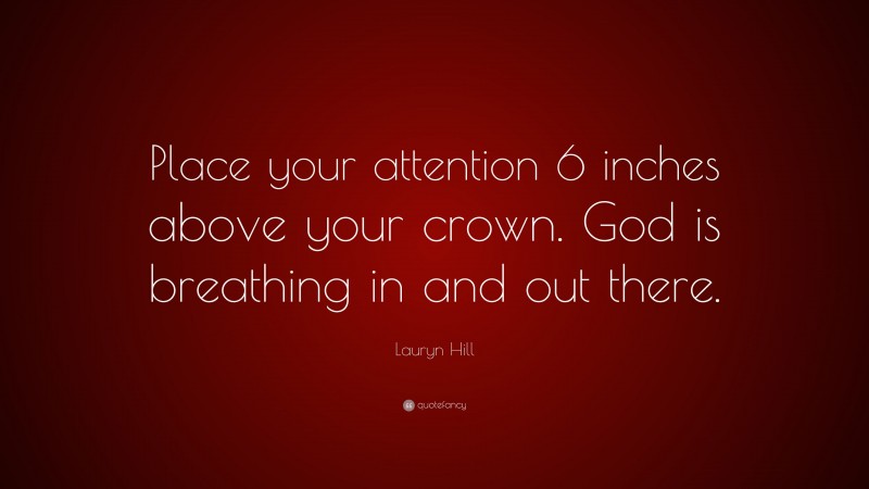 Lauryn Hill Quote: “Place your attention 6 inches above your crown. God is breathing in and out there.”