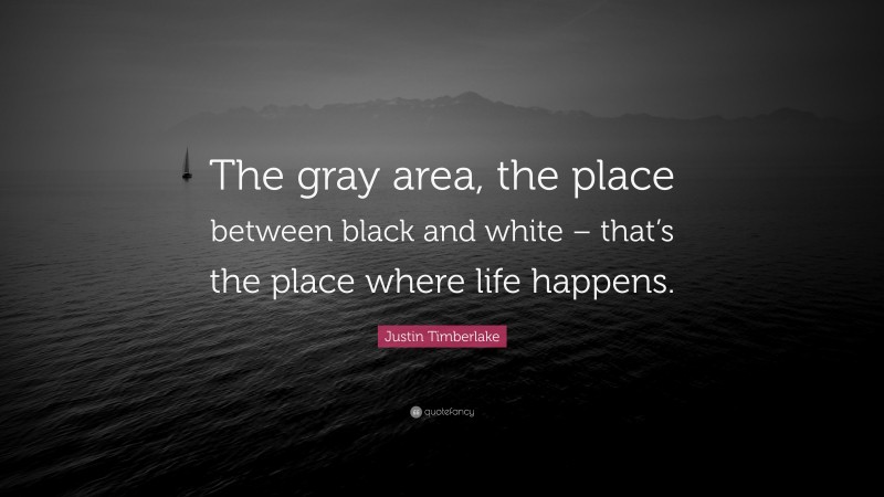 Justin Timberlake Quote: “The gray area, the place between black and white – that’s the place where life happens.”