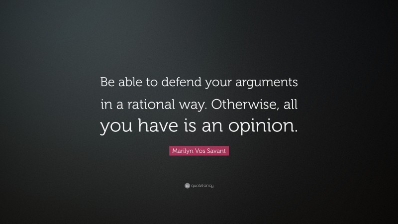 Marilyn Vos Savant Quote: “Be able to defend your arguments in a rational way. Otherwise, all you have is an opinion.”