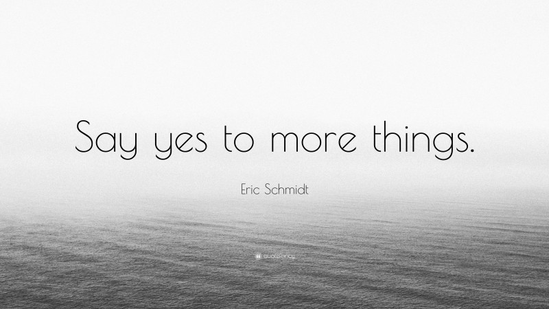 Eric Schmidt Quote: “Say yes to more things.”