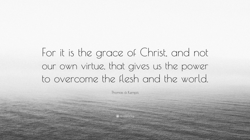 Thomas à Kempis Quote: “For it is the grace of Christ, and not our own virtue, that gives us the power to overcome the flesh and the world.”