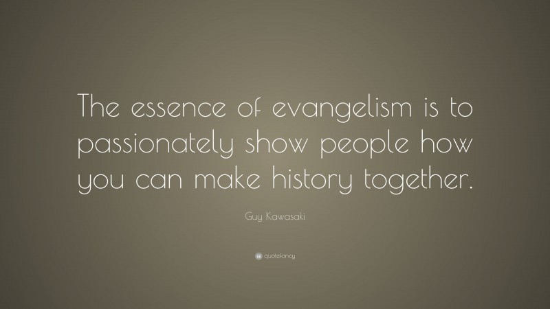 Guy Kawasaki Quote: “The essence of evangelism is to passionately show people how you can make history together.”