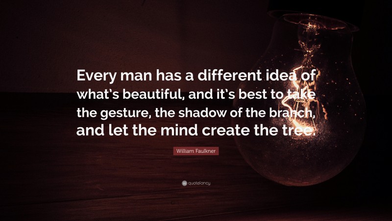 William Faulkner Quote: “Every man has a different idea of what’s beautiful, and it’s best to take the gesture, the shadow of the branch, and let the mind create the tree.”
