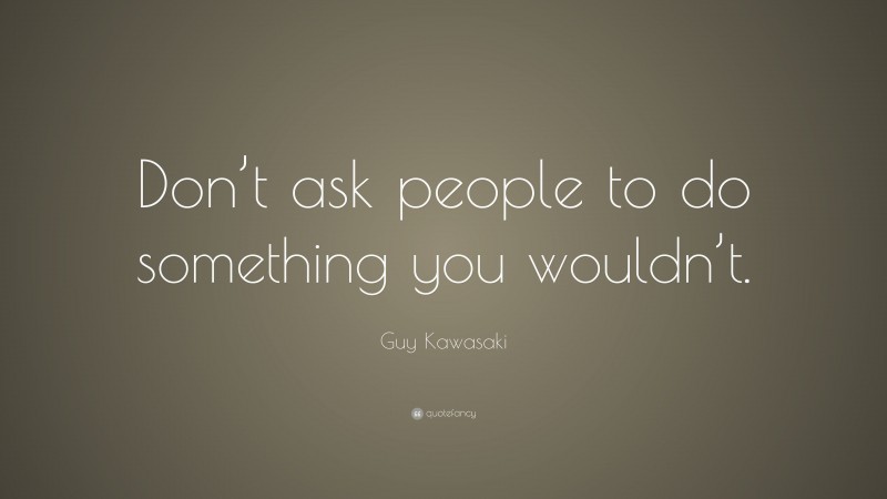 Guy Kawasaki Quote: “Don’t ask people to do something you wouldn’t.”