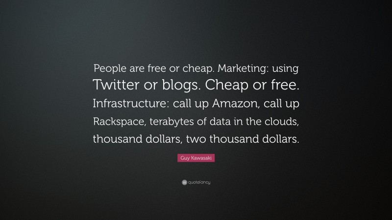 Guy Kawasaki Quote: “People are free or cheap. Marketing: using Twitter or blogs. Cheap or free. Infrastructure: call up Amazon, call up Rackspace, terabytes of data in the clouds, thousand dollars, two thousand dollars.”