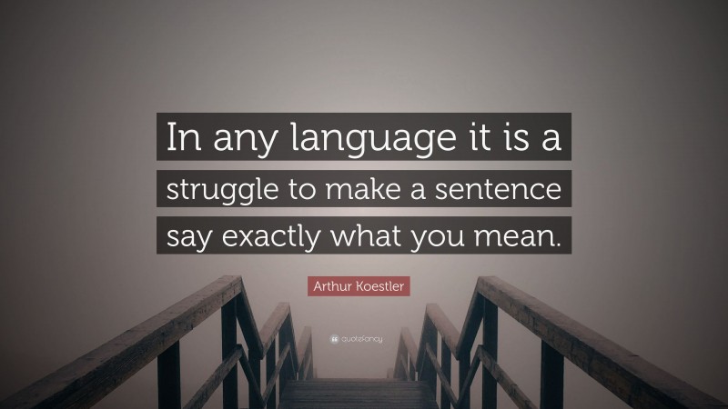 Arthur Koestler Quote: “In any language it is a struggle to make a sentence say exactly what you mean.”