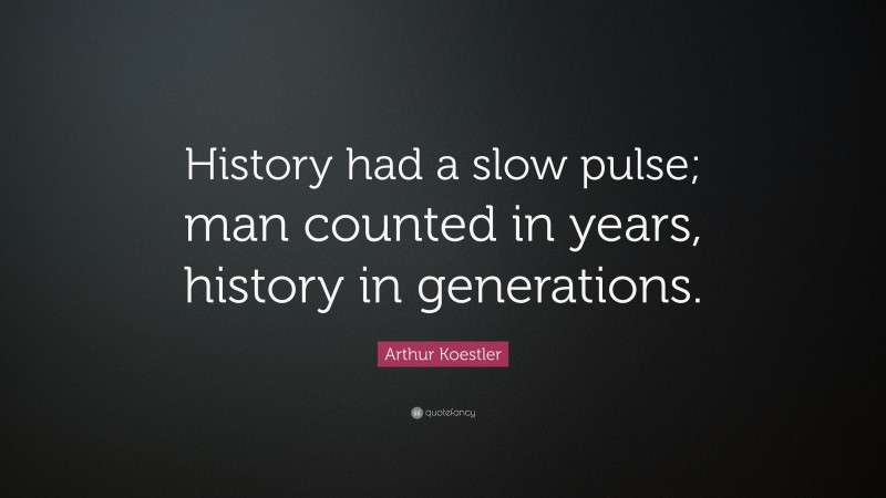Arthur Koestler Quote: “History had a slow pulse; man counted in years, history in generations.”