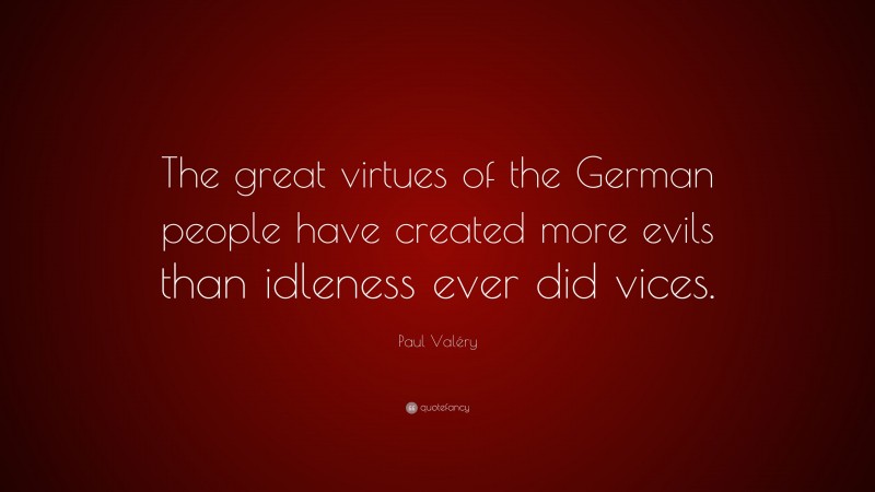 Paul Valéry Quote: “The great virtues of the German people have created more evils than idleness ever did vices.”