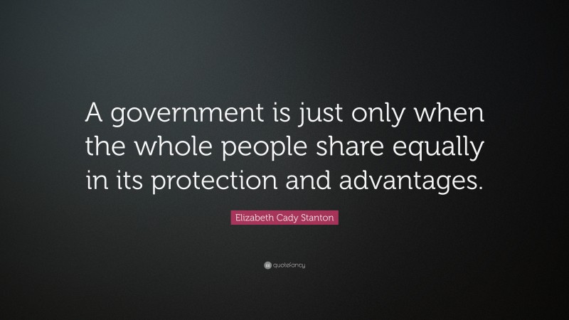 Elizabeth Cady Stanton Quote: “A government is just only when the whole people share equally in its protection and advantages.”