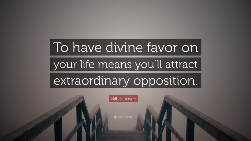Bill Johnson Quote: “To have divine favor on your life means you’ll attract extraordinary opposition.”
