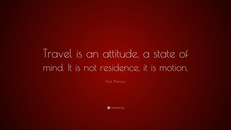 Paul Theroux Quote: “Travel is an attitude, a state of mind. It is not residence, it is motion.”