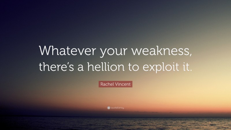 Rachel Vincent Quote: “Whatever your weakness, there’s a hellion to exploit it.”