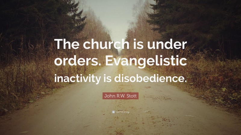 John R.W. Stott Quote: “The church is under orders. Evangelistic inactivity is disobedience.”