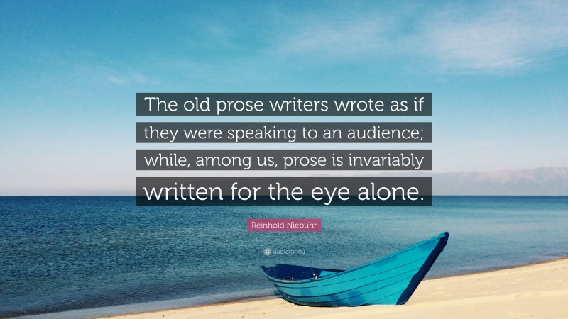 Reinhold Niebuhr Quote: “The old prose writers wrote as if they were speaking to an audience; while, among us, prose is invariably written for the eye alone.”