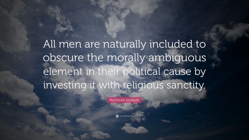 Reinhold Niebuhr Quote: “All men are naturally included to obscure the morally ambiguous element in their political cause by investing it with religious sanctity.”