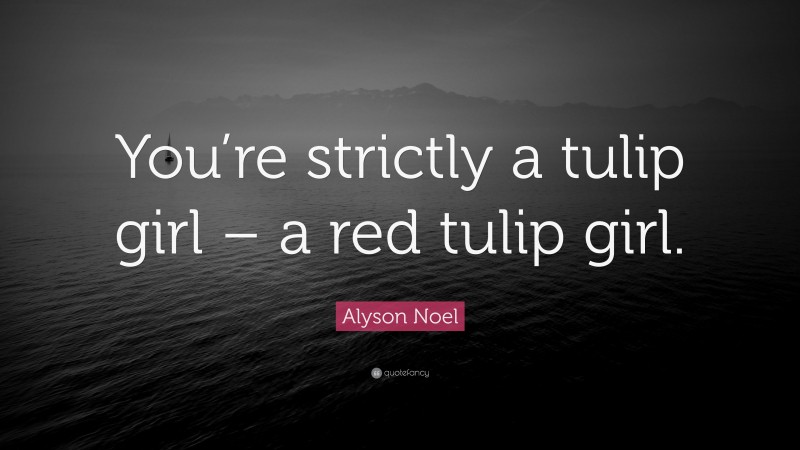 Alyson Noel Quote: “You’re strictly a tulip girl – a red tulip girl.”