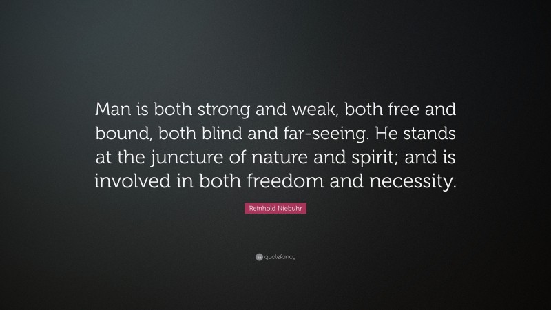 Reinhold Niebuhr Quote: “Man is both strong and weak, both free and bound, both blind and far-seeing. He stands at the juncture of nature and spirit; and is involved in both freedom and necessity.”