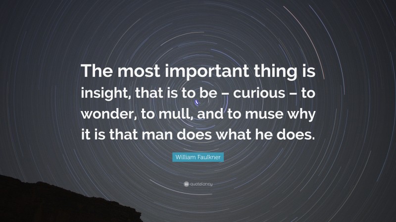 William Faulkner Quote: “The most important thing is insight, that is to be – curious – to wonder, to mull, and to muse why it is that man does what he does.”