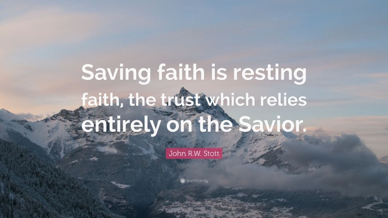 John R.W. Stott Quote: “Saving faith is resting faith, the trust which relies entirely on the Savior.”