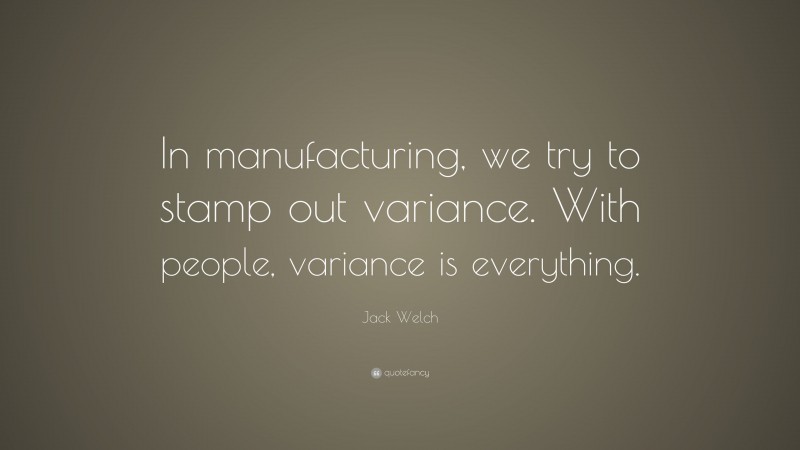 Jack Welch Quote: “In manufacturing, we try to stamp out variance. With people, variance is everything.”