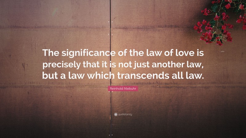 Reinhold Niebuhr Quote: “The significance of the law of love is precisely that it is not just another law, but a law which transcends all law.”
