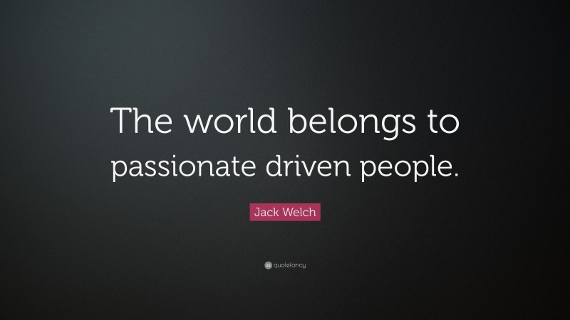 Jack Welch Quote: “The world belongs to passionate driven people.”