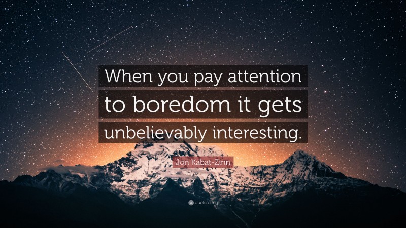 Jon Kabat-Zinn Quote: “When you pay attention to boredom it gets unbelievably interesting.”